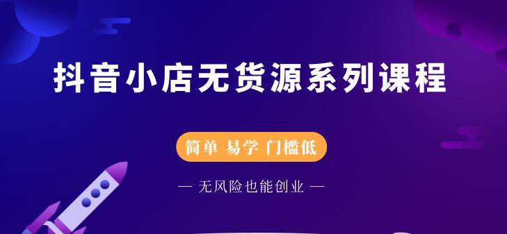 抖音小店无货源系列课程，简单，易学，门槛低-搜易资源网