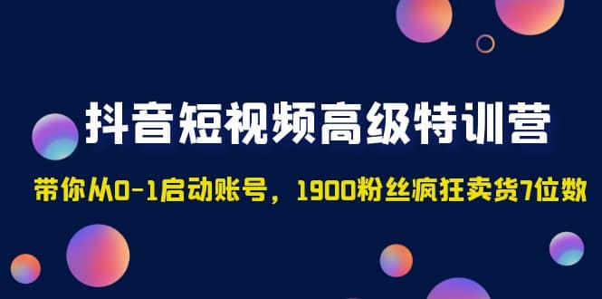 抖音短视频高级特训营：带你从0-1启动账号，1900粉丝疯狂卖货7位数-搜易资源网