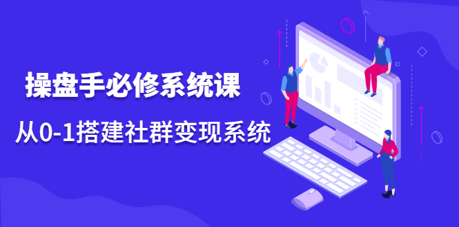 操盘手必修系统课，从0-1搭建社群变现系统价值999元-搜易资源网