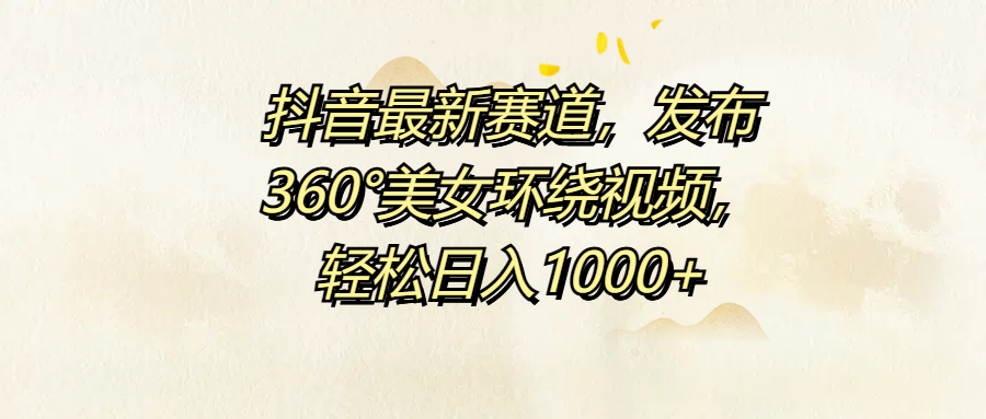 抖音最新赛道，发布360°美女环绕视频，轻松日入1000+-搜易资源网