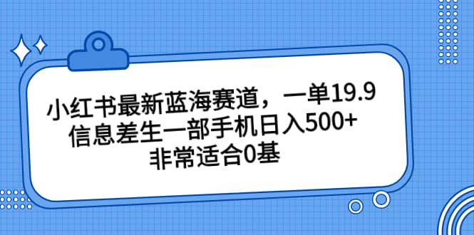 小红书最新蓝海赛道，一单19.9，信息差生一部手机日入500+，非常适合0基础小白-搜易资源网