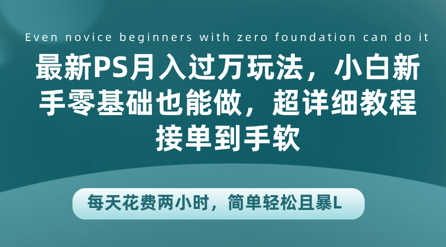 最新PS月入过万玩法，小白新手零基础也能做，超详细教程接单到手软，每天花费两小时，简单轻松且暴L-搜易资源网