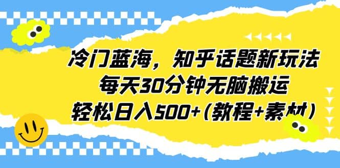 冷门蓝海，知乎话题新玩法，每天30分钟无脑搬运，轻松日入500+(教程+素材)-搜易资源网