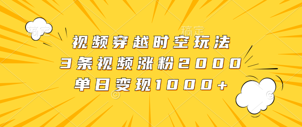 视频穿越时空玩法，3条视频涨粉2000，单日变现1000+-搜易资源网