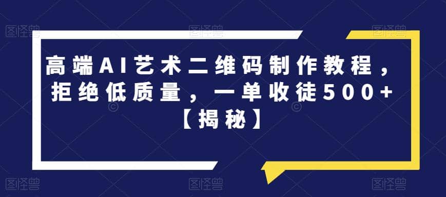 高端AI艺术二维码制作教程，拒绝低质量，一单收徒500+【揭秘】-搜易资源网