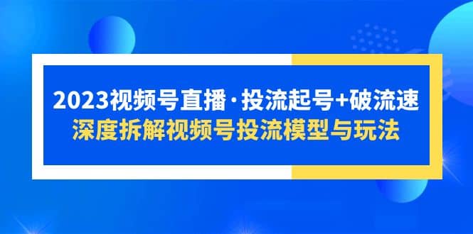 2023视频号直播·投流起号+破流速，深度拆解视频号投流模型与玩法-搜易资源网