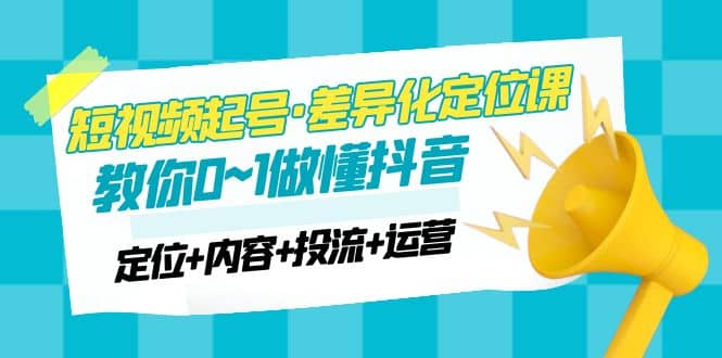 2023短视频起号·差异化定位课：0~1做懂抖音（定位+内容+投流+运营）-搜易资源网