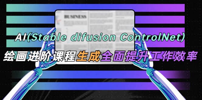 AI（stable difusion ControlNet）绘画进阶课程 办公场景 全面提升工作效率-搜易资源网