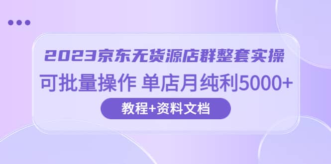 2023京东-无货源店群整套实操 可批量操作 单店月纯利5000+63节课+资料文档-搜易资源网
