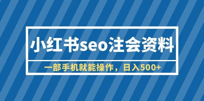 小红书seo注会资料，一部手机就能操作，日入500+（教程+资料）-搜易资源网