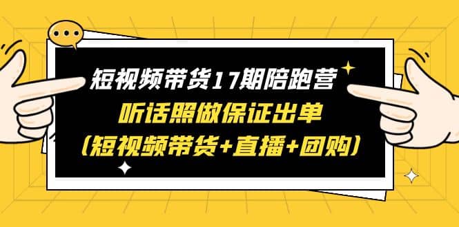 短视频带货17期陪跑营 听话照做保证出单（短视频带货+直播+团购）-搜易资源网