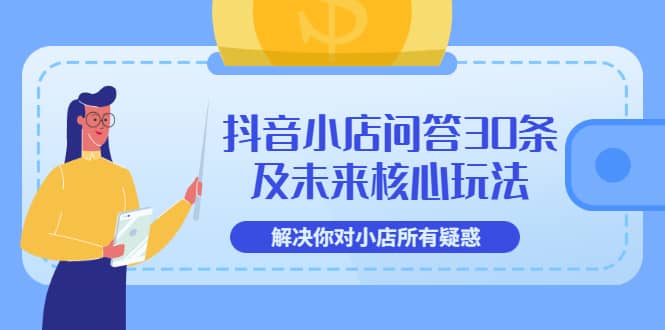 抖音小店问答30条及未来核心玩法，解决你对小店所有疑惑【3节视频课】-搜易资源网