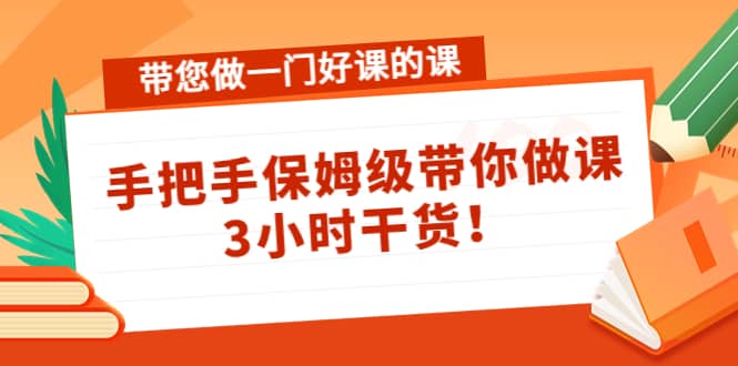 带您做一门好课的课：手把手保姆级带你做课，3小时干货-搜易资源网