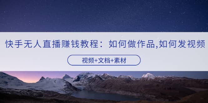 快手无人直播赚钱教程：如何做作品+发视频（视频+文档+素材）-搜易资源网