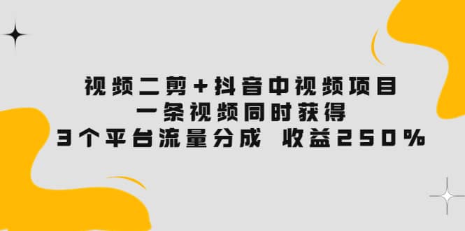 视频二剪+抖音中视频项目：一条视频获得3个平台流量分成 收益250% 价值4980-搜易资源网