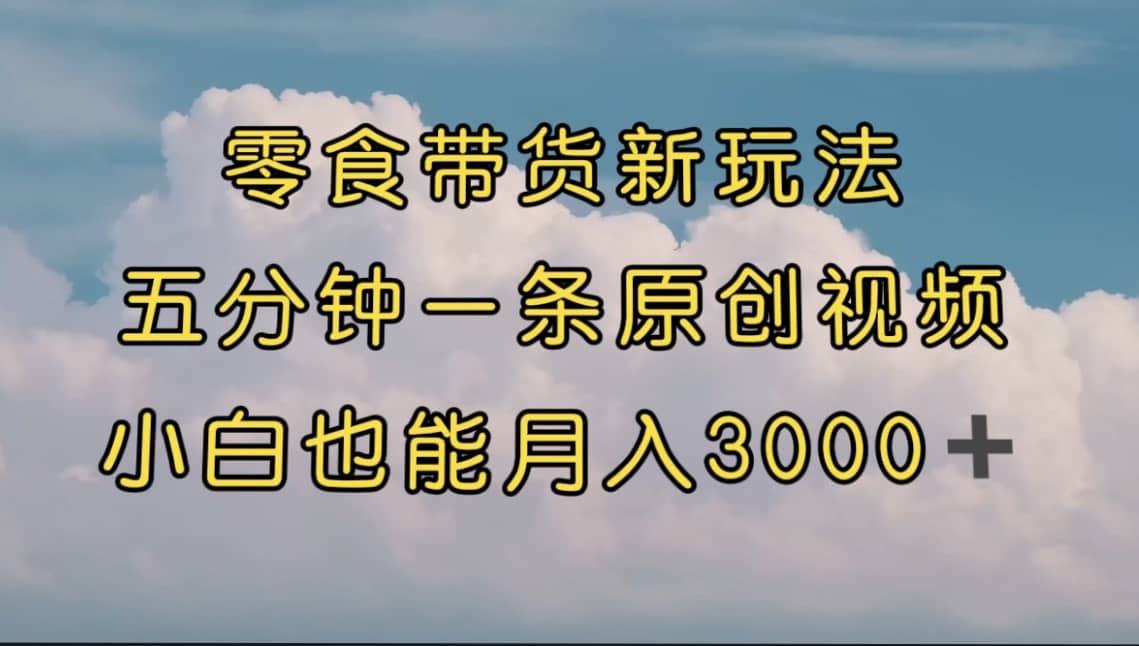 零食带货新玩法，5分钟一条原创视频，新手小白也能轻松月入3000+ （教程）-搜易资源网