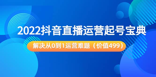 2022抖音直播运营起号宝典：解决从0到1运营难题（价值499）-搜易资源网