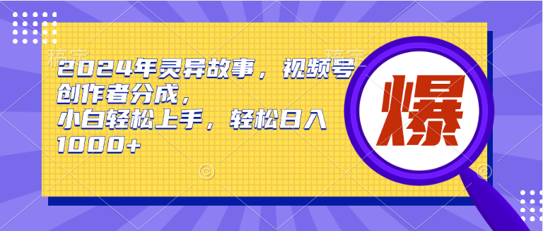 2024年灵异故事，视频号创作者分成，小白轻松上手，轻松日入1000+-搜易资源网