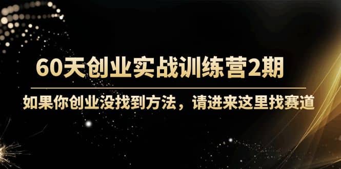 60天创业实战训练营2期：如果你创业没找到方法，进来这里找赛道-价值3000元-搜易资源网