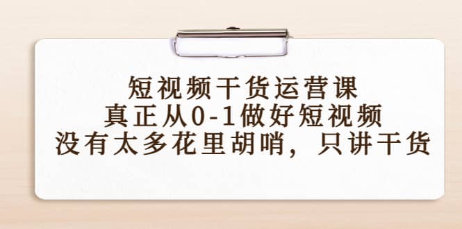 短视频干货运营课，真正从0-1做好短视频，没有太多花里胡哨，只讲干货-搜易资源网