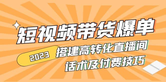 2023短视频带货爆单 搭建高转化直播间 话术及付费技巧(无水印)-搜易资源网