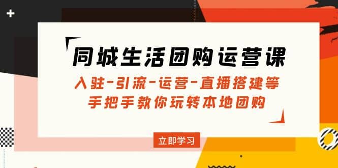 同城生活团购运营课：入驻-引流-运营-直播搭建等 玩转本地团购(无水印)-搜易资源网