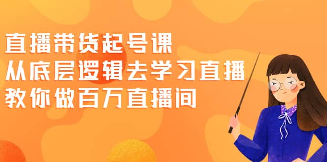直播带货起号课，从底层逻辑去学习直播 教你做百万直播间-搜易资源网
