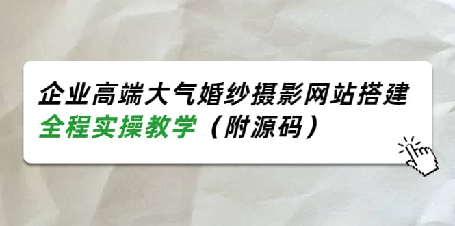 企业高端大气婚纱摄影网站搭建，全程实操教学（附源码）-搜易资源网