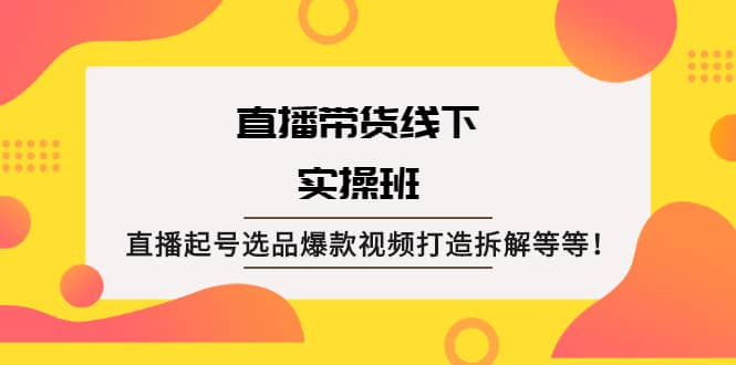 直播带货线下实操班：直播起号选品爆款视频打造拆解等等-搜易资源网