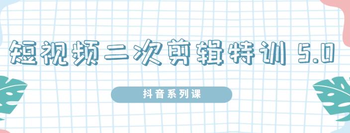 陆明明·短视频二次剪辑特训5.0，1部手机就可以操作，0基础掌握短视频二次剪辑和混剪技术-搜易资源网