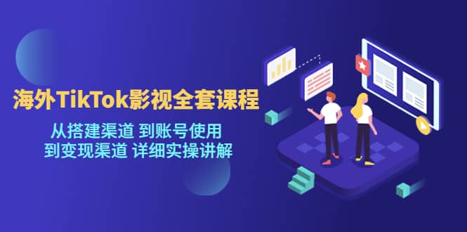 海外TikTok/影视全套课程，从搭建渠道 到账号使用 到变现渠道 详细实操讲解-搜易资源网
