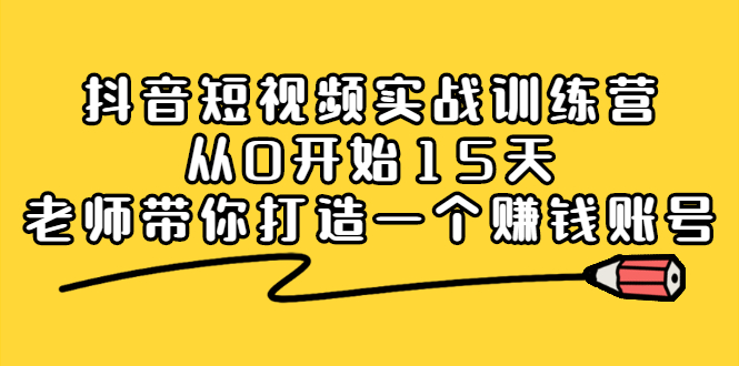 抖音短视频实战训练营，从0开始15天老师带你打造一个赚钱账号-搜易资源网