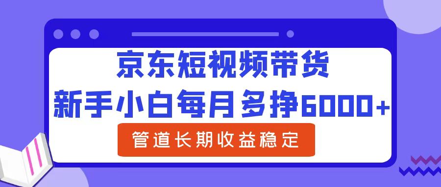 新手小白每月多挣6000+京东短视频带货，可管道长期稳定收益-搜易资源网