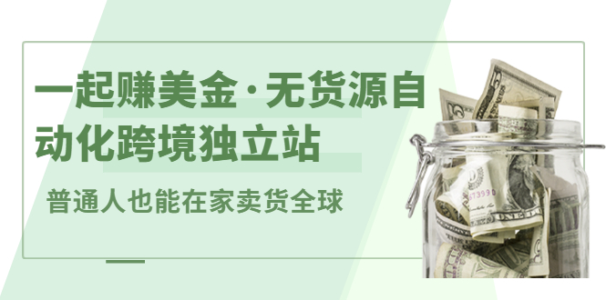 一起赚美金·无货源自动化跨境独立站，普通人业余时间也能在家卖货全球【无提供插件】-搜易资源网