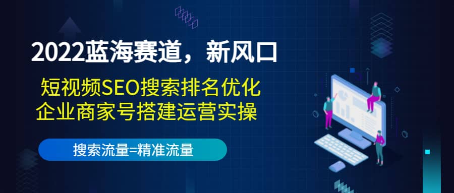 2022蓝海赛道，新风口：短视频SEO搜索排名优化+企业商家号搭建运营实操-搜易资源网