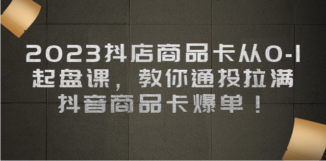 2023抖店商品卡从0-1 起盘课，教你通投拉满，抖音商品卡爆单-搜易资源网