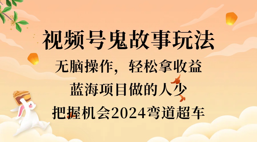 视频号冷门玩法，无脑操作，小白轻松上手拿收益，鬼故事流量爆火，轻松三位数，2024实现弯道超车-搜易资源网