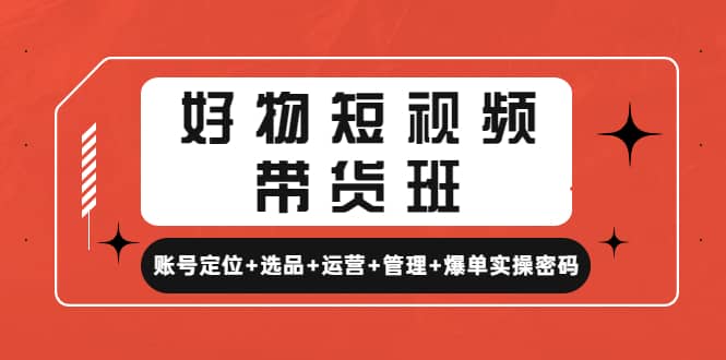 好物短视频带货班：账号定位+选品+运营+管理+爆单实操密码-搜易资源网