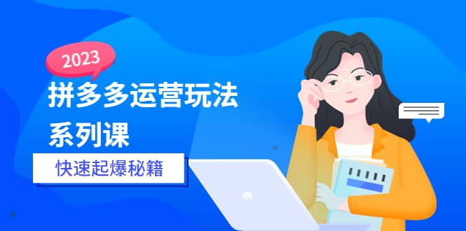 2023拼多多运营-玩法系列课—-快速起爆秘籍【更新-25节课】-搜易资源网