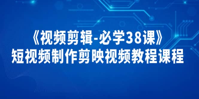 《视频剪辑-必学38课》短视频制作剪映视频教程课程-搜易资源网
