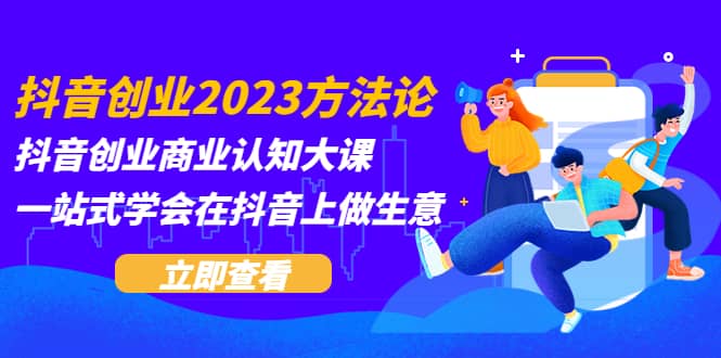抖音创业2023方法论：抖音创业商业认知大课，一站式学会在抖音上做生意-搜易资源网