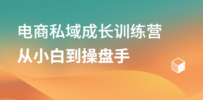 电商私域成长训练营，从小白到操盘手-搜易资源网