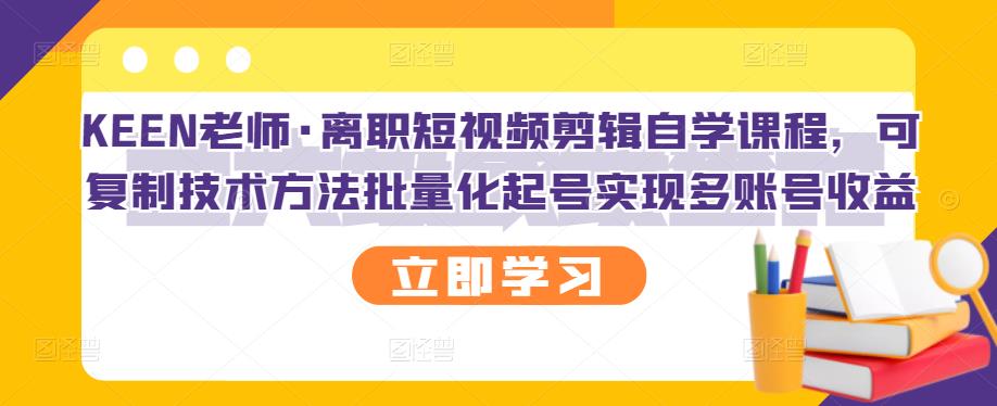 KEEN老师·离职短视频剪辑自学课程，可复制技术方法批量化起号实现多账号收益-搜易资源网