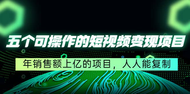 五个可操作的短视频变现项目：年销售额上亿的项目，人人能复制-搜易资源网