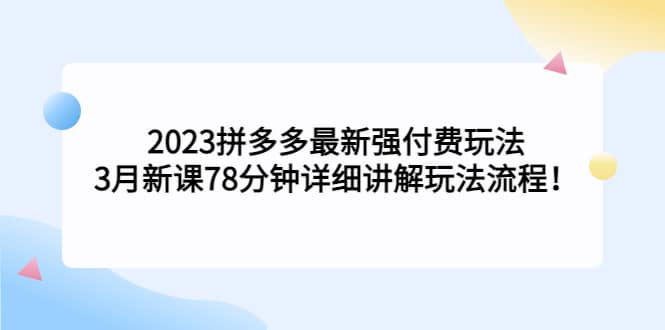 2023拼多多最新强付费玩法，3月新课78分钟详细讲解玩法流程-搜易资源网