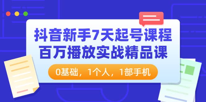 抖音新手7天起号课程：百万播放实战精品课，0基础，1个人，1部手机-搜易资源网