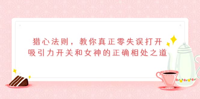 猎心法则，教你真正零失误打开吸引力开关和女神的正确相处之道-搜易资源网