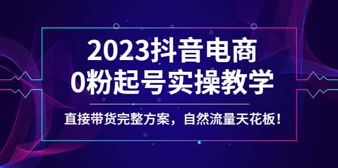 2023抖音电商0粉起号实操教学，直接带货完整方案，自然流量天花板-搜易资源网