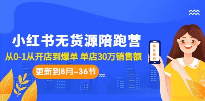 小红书无货源陪跑营：从0-1从开店到爆单 单店30万销售额（更至8月-36节课）-搜易资源网