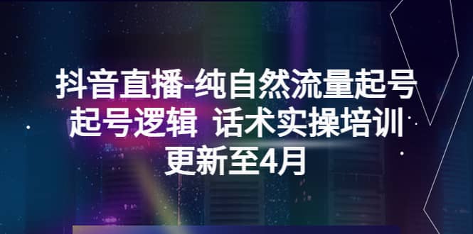 抖音直播-纯自然流量起号，起号逻辑 话术实操培训（更新至4月）-搜易资源网